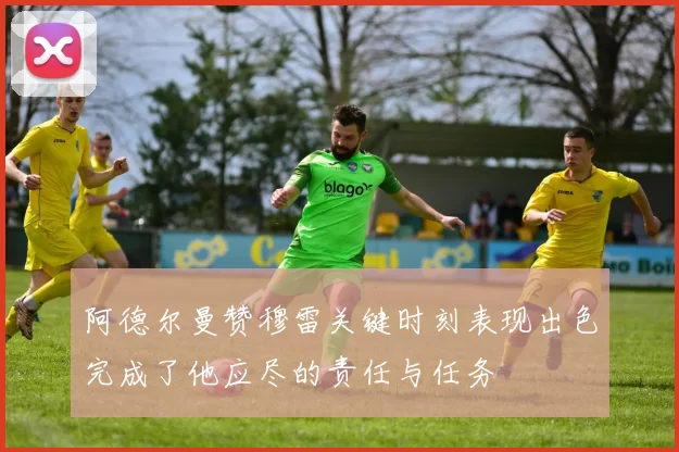 阿德尔曼赞穆雷关键时刻表现出色完成了他应尽的责任与任务