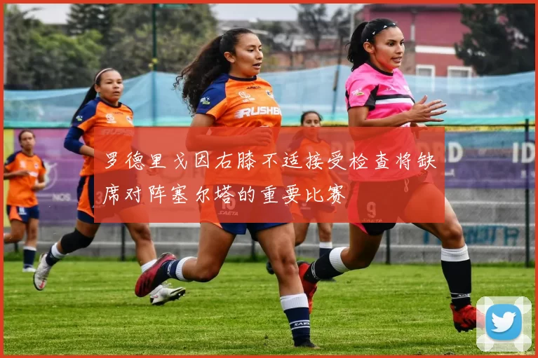 罗德里戈因右膝不适接受检查将缺席对阵塞尔塔的重要比赛