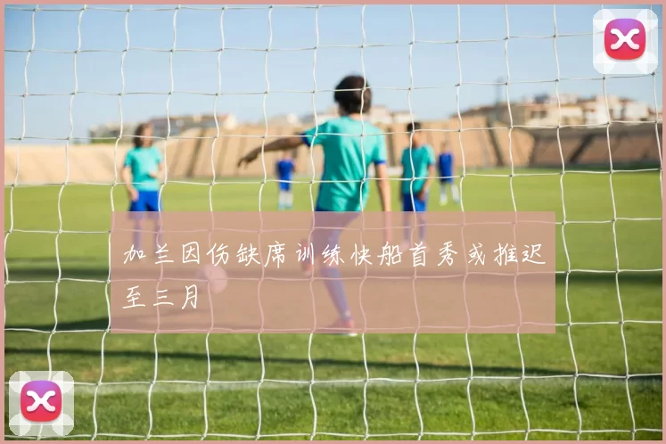 加兰因伤缺席训练快船首秀或推迟至三月