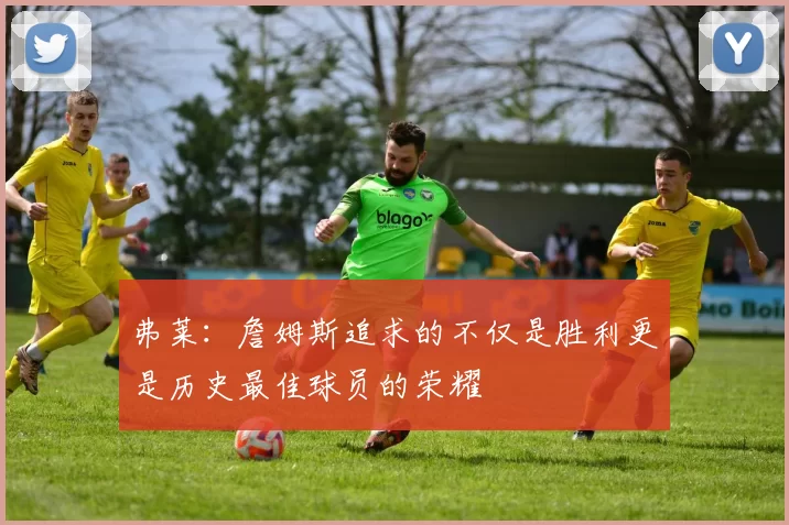 弗莱：詹姆斯追求的不仅是胜利更是历史最佳球员的荣耀