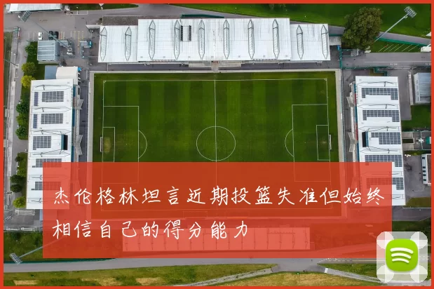 杰伦格林坦言近期投篮失准但始终相信自己的得分能力