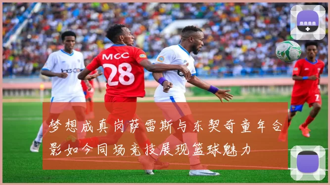 梦想成真岗萨雷斯与东契奇童年合影如今同场竞技展现篮球魅力