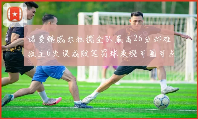 诺曼鲍威尔独揽全队最高26分却难救主6失误成败笔罚球表现可圈可点