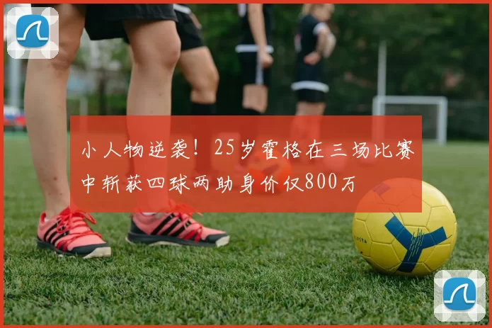 小人物逆袭！25岁霍格在三场比赛中斩获四球两助身价仅800万