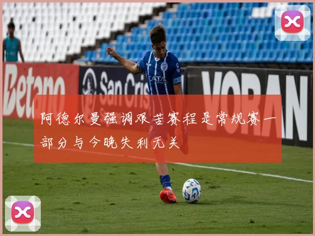 阿德尔曼强调艰苦赛程是常规赛一部分与今晚失利无关