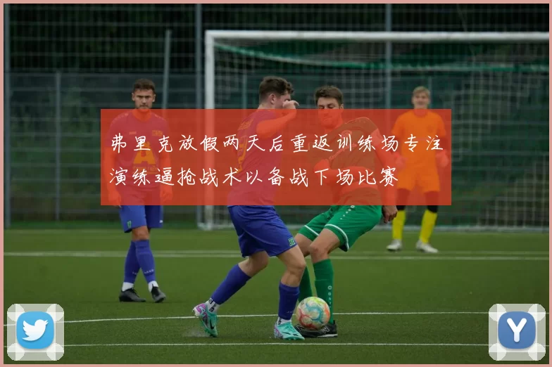 弗里克放假两天后重返训练场专注演练逼抢战术以备战下场比赛