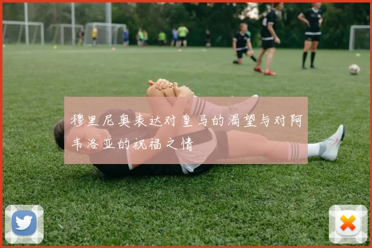 穆里尼奥表达对皇马的渴望与对阿韦洛亚的祝福之情