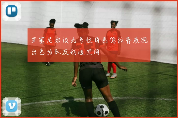 罗塞尼尔谈九号位角色德拉普表现出色为队友创造空间