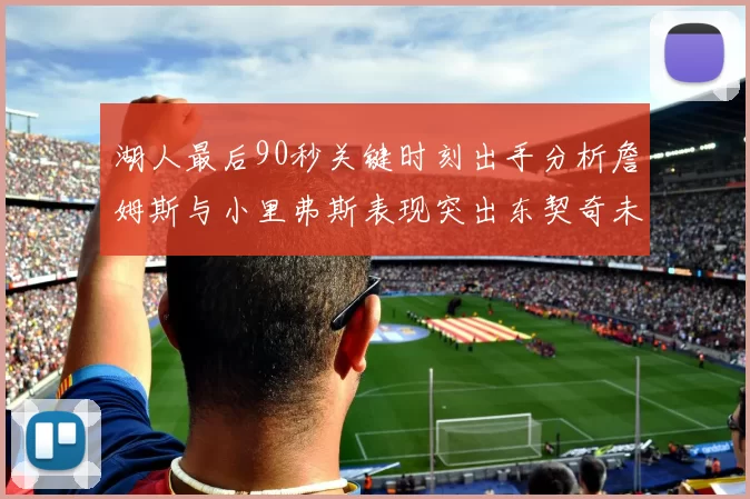 湖人最后90秒关键时刻出手分析詹姆斯与小里弗斯表现突出东契奇未能发力