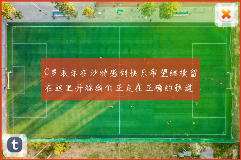 C罗表示在沙特感到快乐希望继续留在这里并称我们正走在正确的轨道上