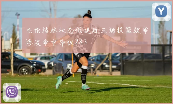 杰伦格林状态低迷近三场投篮效率惨淡命中率仅283
