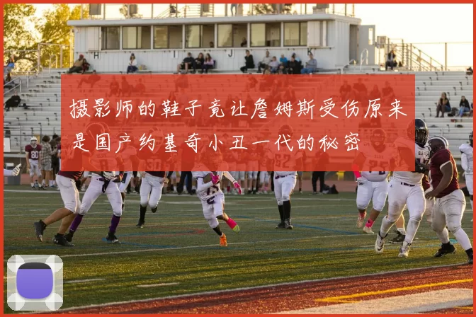 摄影师的鞋子竟让詹姆斯受伤原来是国产约基奇小丑一代的秘密