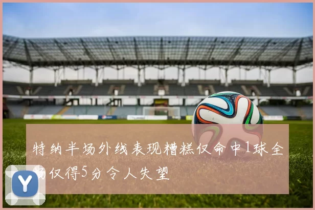 特纳半场外线表现糟糕仅命中1球全场仅得5分令人失望