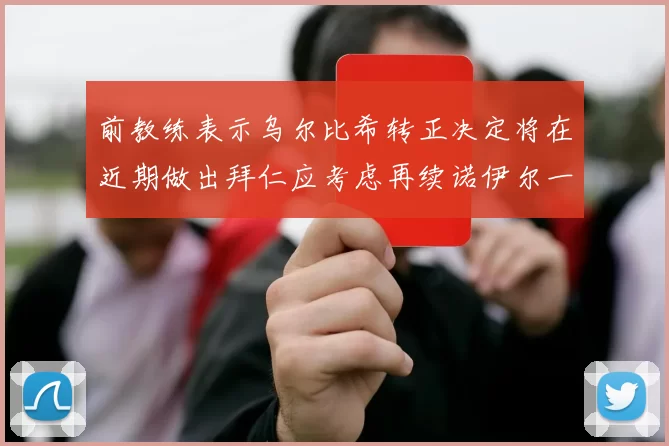 前教练表示乌尔比希转正决定将在近期做出拜仁应考虑再续诺伊尔一年合同