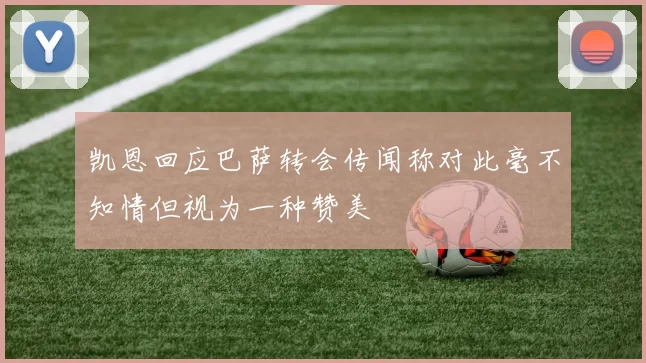 凯恩回应巴萨转会传闻称对此毫不知情但视为一种赞美