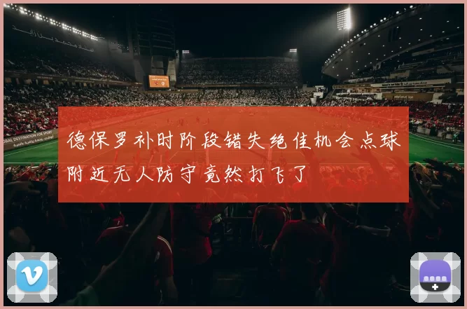 德保罗补时阶段错失绝佳机会点球附近无人防守竟然打飞了
