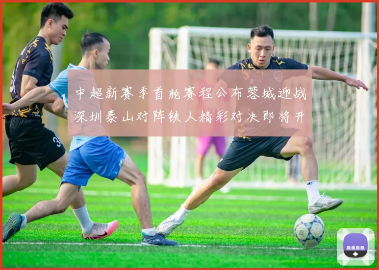 中超新赛季首轮赛程公布蓉城迎战深圳泰山对阵铁人精彩对决即将开启