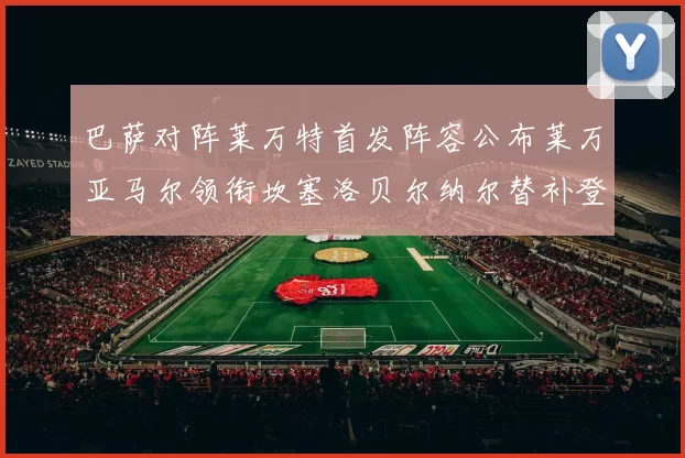 巴萨对阵莱万特首发阵容公布莱万亚马尔领衔坎塞洛贝尔纳尔替补登场