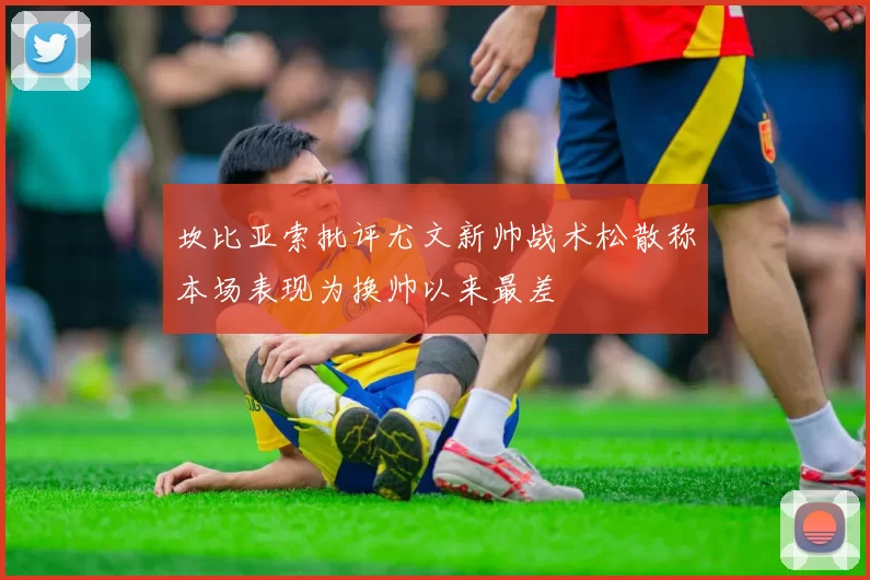 坎比亚索批评尤文新帅战术松散称本场表现为换帅以来最差