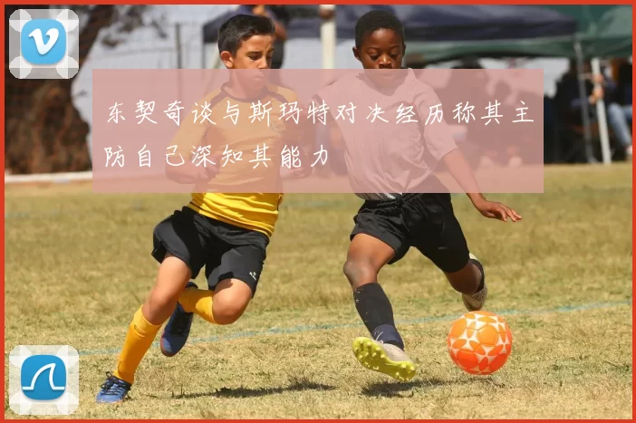 东契奇谈与斯玛特对决经历称其主防自己深知其能力
