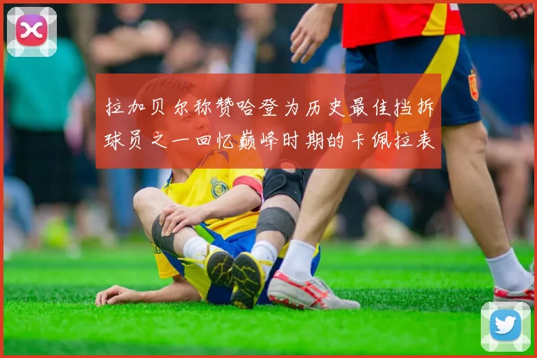 拉加贝尔称赞哈登为历史最佳挡拆球员之一回忆巅峰时期的卡佩拉表现