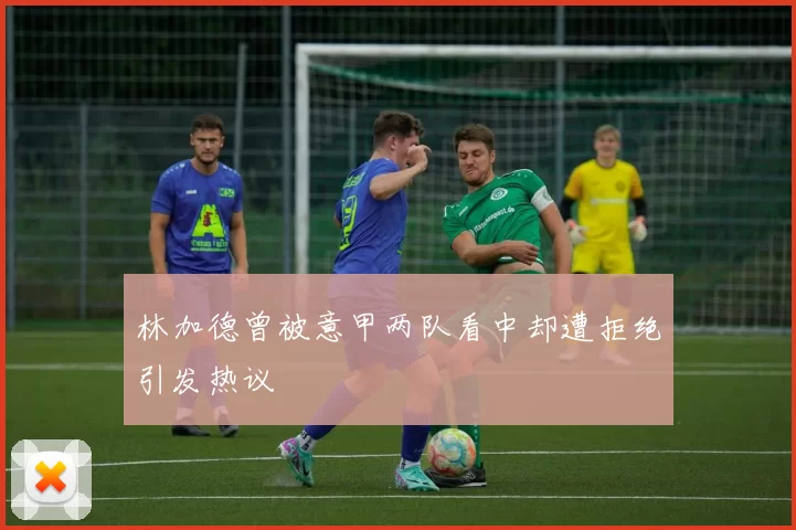 林加德曾被意甲两队看中却遭拒绝引发热议