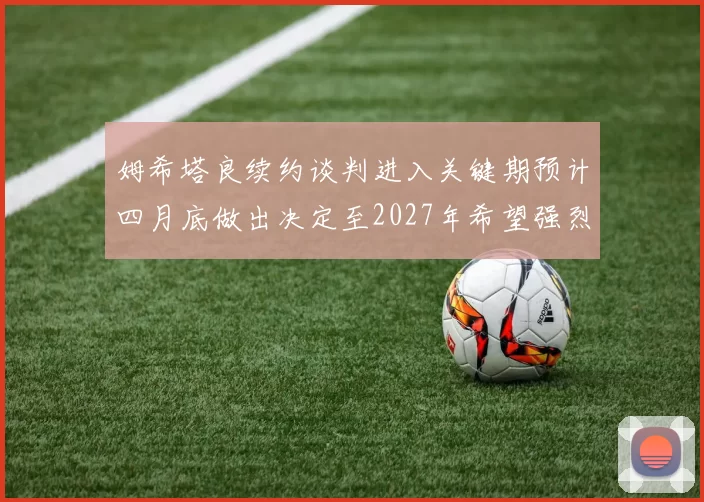 姆希塔良续约谈判进入关键期预计四月底做出决定至2027年希望强烈