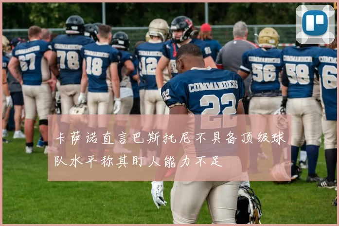 卡萨诺直言巴斯托尼不具备顶级球队水平称其盯人能力不足