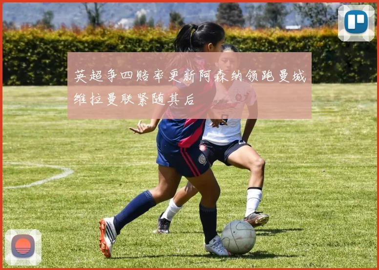 英超争四赔率更新阿森纳领跑曼城维拉曼联紧随其后
