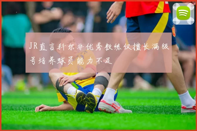 JR直言科尔非优秀教练仅擅长满级号培养球员能力不足