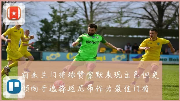 前米兰门将称赞索默表现出色但更倾向于选择迈尼昂作为最佳门将
