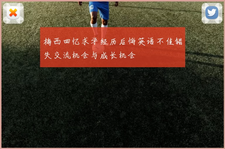 梅西回忆求学经历后悔英语不佳错失交流机会与成长机会
