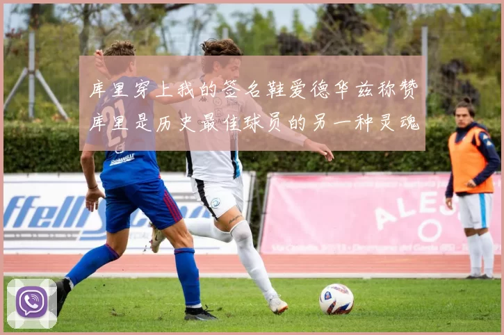 库里穿上我的签名鞋爱德华兹称赞库里是历史最佳球员的另一种灵魂