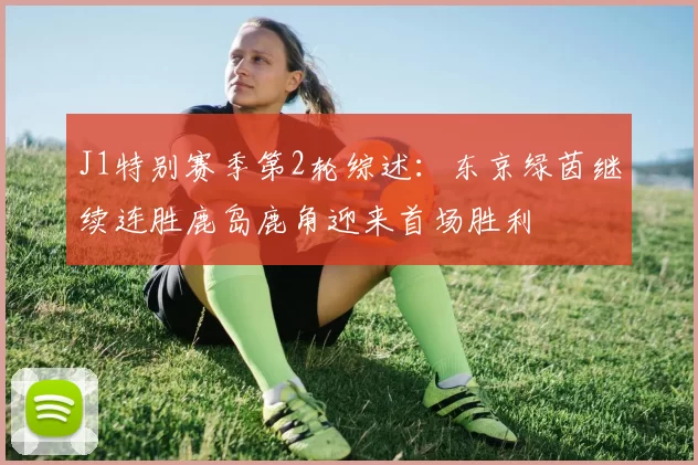 J1特别赛季第2轮综述：东京绿茵继续连胜鹿岛鹿角迎来首场胜利