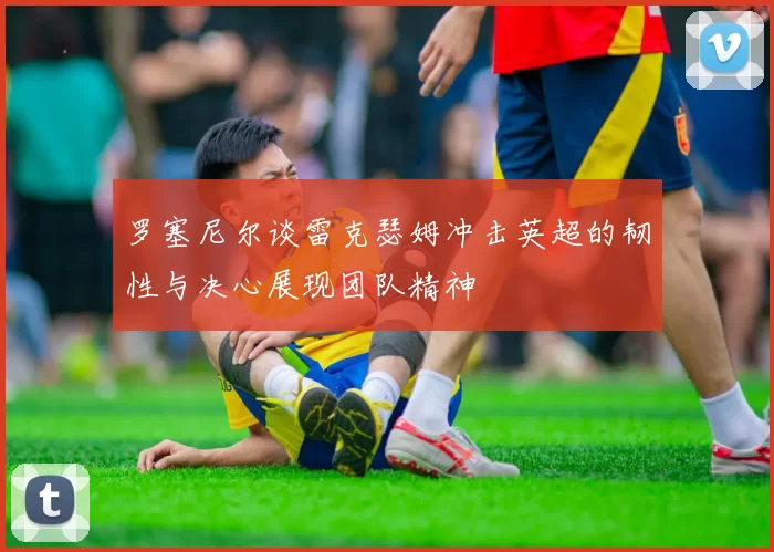 罗塞尼尔谈雷克瑟姆冲击英超的韧性与决心展现团队精神