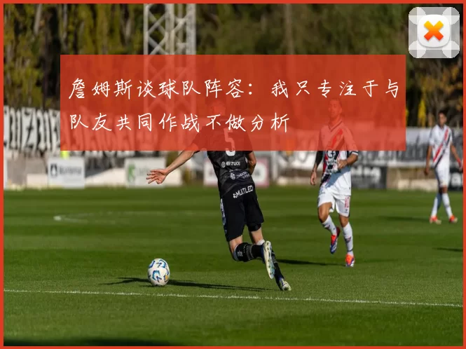 詹姆斯谈球队阵容：我只专注于与队友共同作战不做分析